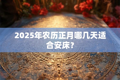 2025年农历正月哪几天适合安床？