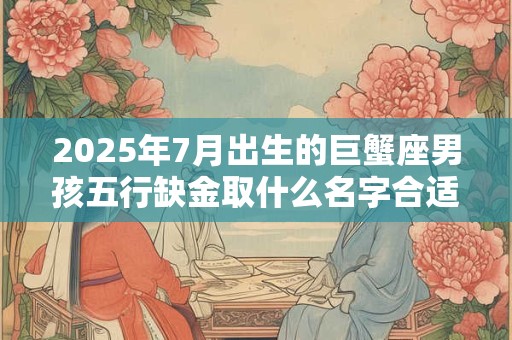 2025年7月出生的巨蟹座男孩五行缺金取什么名字合适？