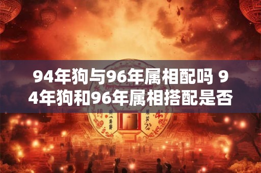94年狗与96年属相配吗 94年狗和96年属相搭配是否合适