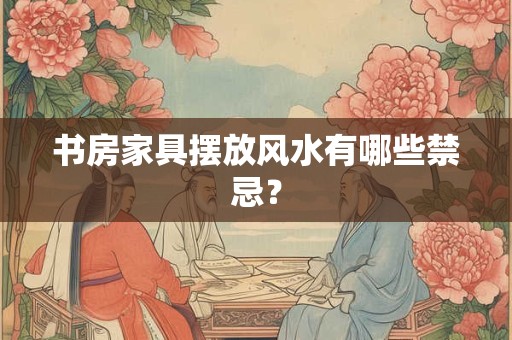 书房家具摆放风水有哪些禁忌？