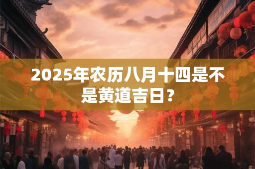 详细阅读:2025年农历八月十四是不是黄道吉日? 2025年农历八月十四是不是黄道吉日?