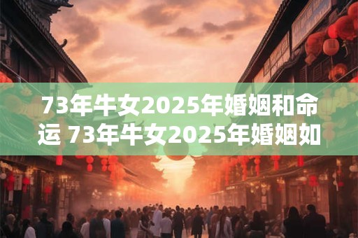 73年牛女2025年婚姻和命运 73年牛女2025年婚姻如何