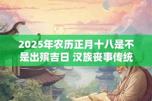 2025年农历正月十八是不是出殡吉日 汉族丧事传统有哪些