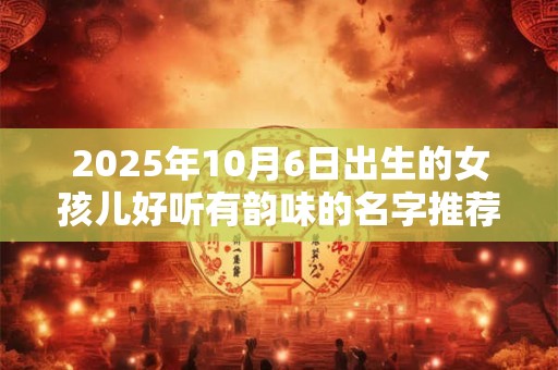 2025年10月6日出生的女孩儿好听有韵味的名字推荐