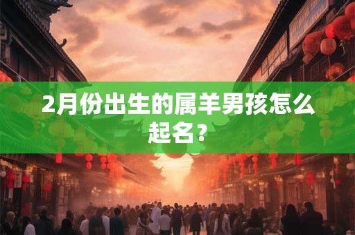 2月份出生的属羊男孩怎么起名？