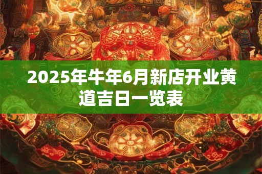 2025年牛年6月新店开业黄道吉日一览表