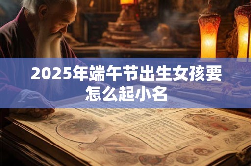 2025年端午节出生女孩要怎么起小名
