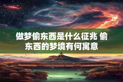 做梦偷东西是什么征兆 偷东西的梦境有何寓意