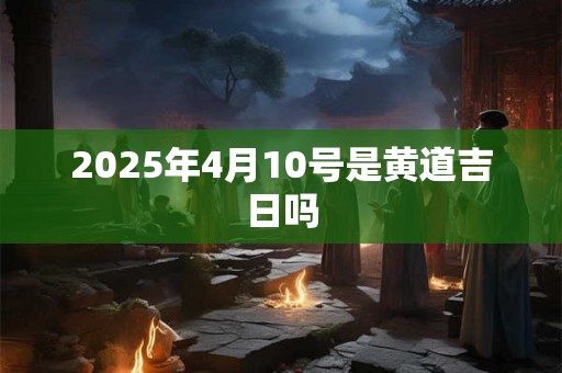 2025年4月10号是黄道吉日吗