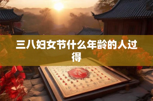 三八妇女节什么年龄的人过得