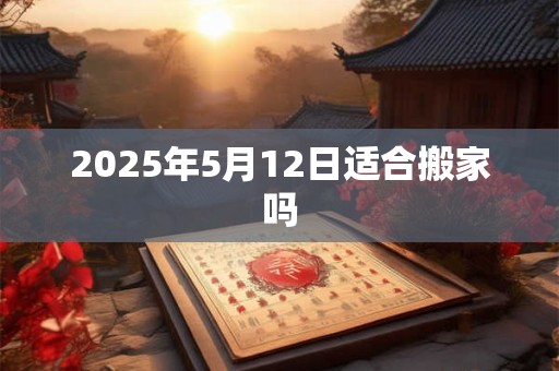 2025年5月12日适合搬家吗