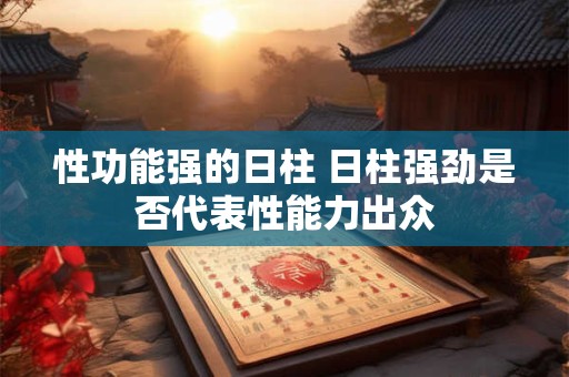 性功能强的日柱 日柱强劲是否代表性能力出众