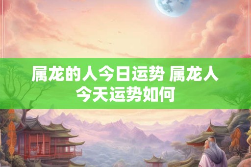 属龙的人今日运势 属龙人今天运势如何
