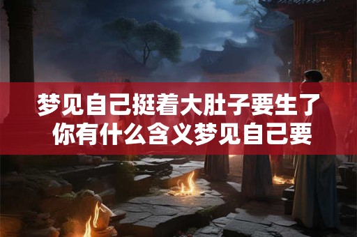 梦见自己挺着大肚子要生了 你有什么含义梦见自己要生了
