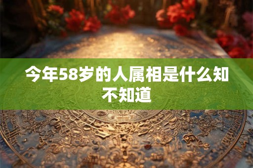 今年58岁的人属相是什么知不知道