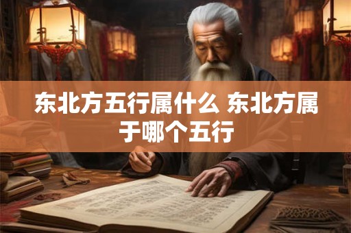 详细阅读:东北方五行属什么 东北方属于哪个五行 东北方五行属什么 东北方属于哪个五行