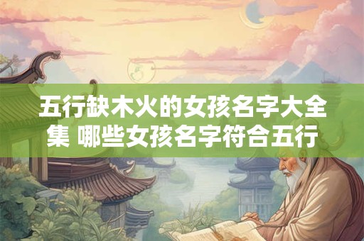 五行缺木火的女孩名字大全集 哪些女孩名字符合五行缺木火的要求
