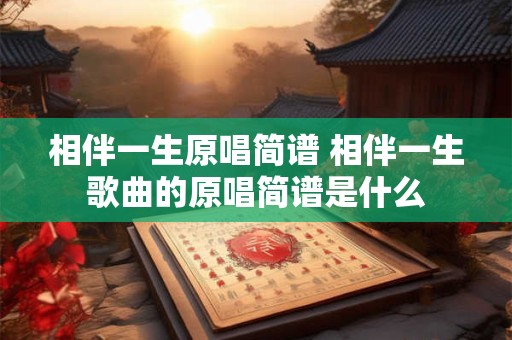 相伴一生原唱简谱 相伴一生歌曲的原唱简谱是什么