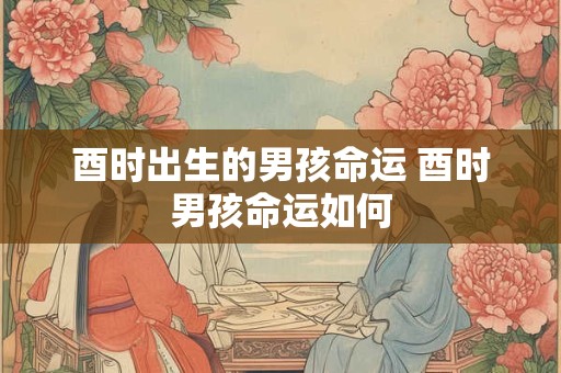 酉时出生的男孩命运 酉时男孩命运如何
