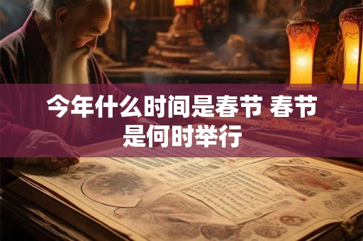 今年什么时间是春节 春节是何时举行