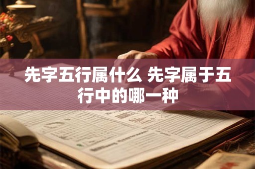 先字五行属什么 先字属于五行中的哪一种