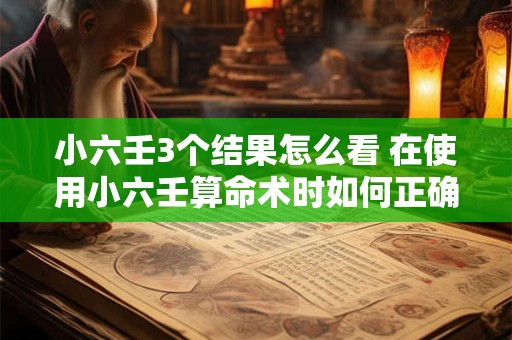 小六壬3个结果怎么看 在使用小六壬算命术时如何正确解析出3个不同的结果