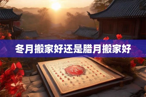 冬月搬家好还是腊月搬家好