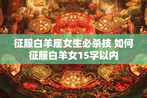 征服白羊座女生必杀技 如何征服白羊女15字以内