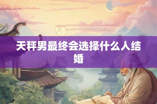 天秤男最终会选择什么人结婚