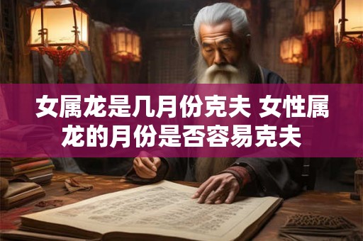 女属龙是几月份克夫 女性属龙的月份是否容易克夫