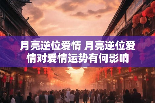 月亮逆位爱情 月亮逆位爱情对爱情运势有何影响