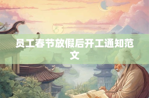 详细阅读:员工春节放假后开工通知范文 员工春节放假后开工通知范文