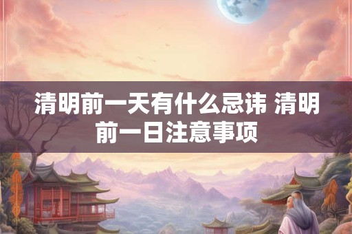 清明前一天有什么忌讳 清明前一日注意事项
