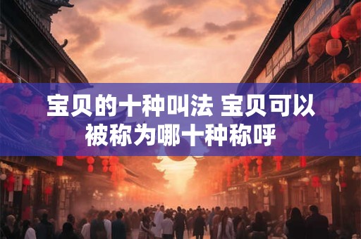 宝贝的十种叫法 宝贝可以被称为哪十种称呼