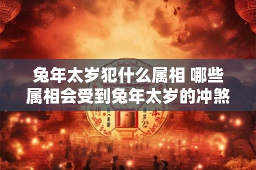 兔年太岁犯什么属相 哪些属相会受到兔年太岁的冲煞影响