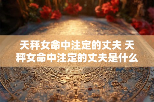 详细阅读:天秤女命中注定的丈夫 天秤女命中注定的丈夫是什么样的 天秤女命中注定的丈夫 天秤女命中注定的丈夫是什么样的