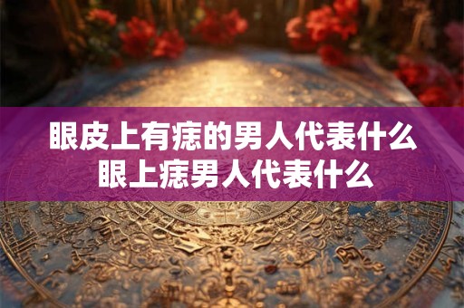 眼皮上有痣的男人代表什么 眼上痣男人代表什么