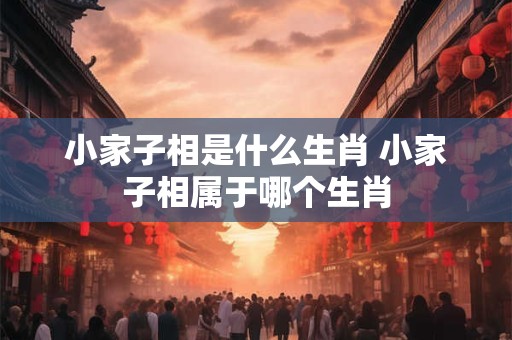小家子相是什么生肖 小家子相属于哪个生肖