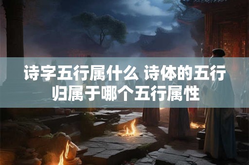 诗字五行属什么 诗体的五行归属于哪个五行属性