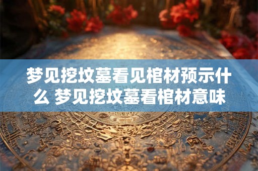 梦见挖坟墓看见棺材预示什么 梦见挖坟墓看棺材意味着什么