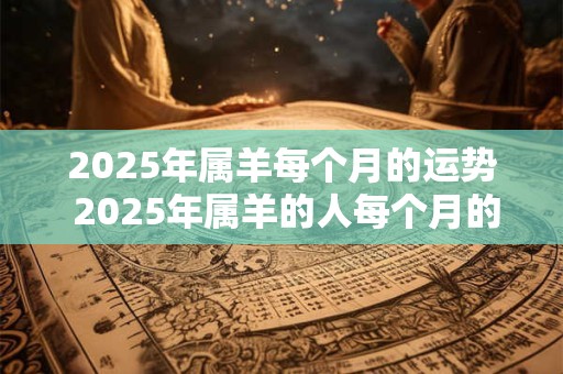 2025年属羊每个月的运势 2025年属羊的人每个月的运势如何