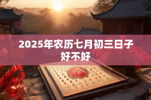 2025年农历七月初三日子好不好