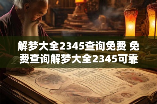 解梦大全2345查询免费 免费查询解梦大全2345可靠吗