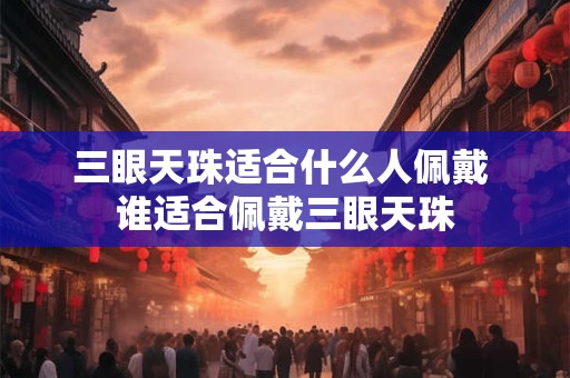三眼天珠适合什么人佩戴 谁适合佩戴三眼天珠