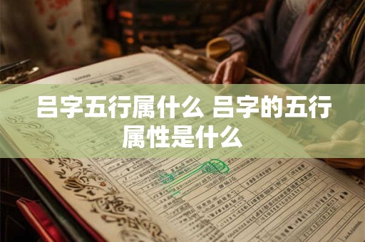 吕字五行属什么 吕字的五行属性是什么