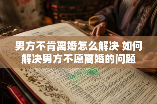 男方不肯离婚怎么解决 如何解决男方不愿离婚的问题