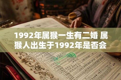 详细阅读:1992年属猴一生有二婚 属猴人出生于1992年是否会有两次婚姻经历 1992年属猴一生有二婚 属猴人出生于1992年是否会有两次婚姻经历