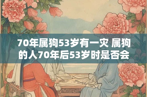 70年属狗53岁有一灾 属狗的人70年后53岁时是否会遭遇灾难