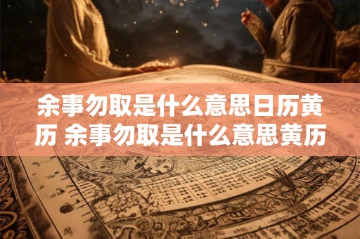 余事勿取是什么意思日历黄历 余事勿取是什么意思黄历日历解读