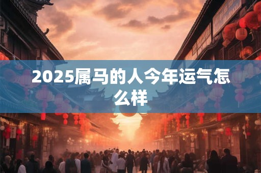 2025属马的人今年运气怎么样